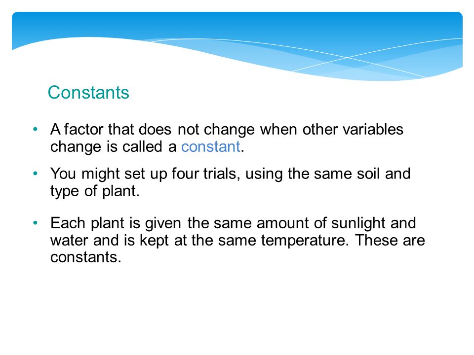 Constants A factor that does not change when other variables change is called a constant.