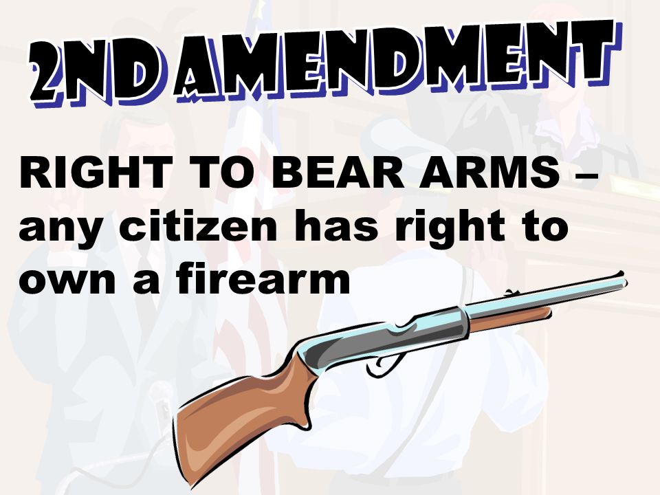 RIGHT TO BEAR ARMS – any citizen has right to own a firearm