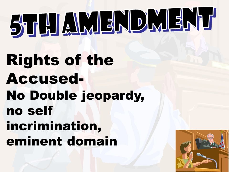 5th Amendment Rights of the Accused- No Double jeopardy, no self incrimination, eminent domain