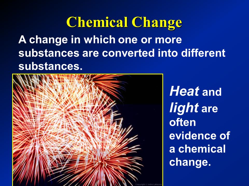 Chemical Change A change in which one or more substances are converted into different substances.