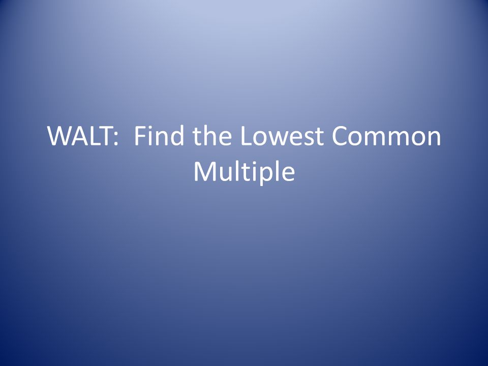 WALT: Find the Lowest Common Multiple