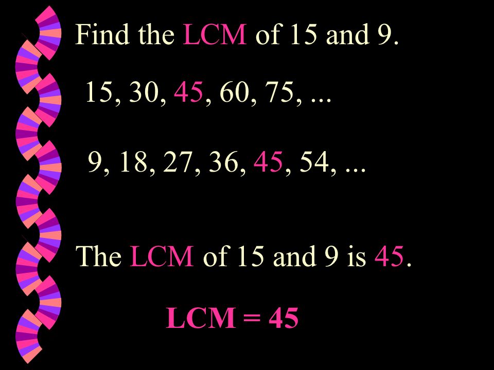 Find the LCM of 15 and 9. 15, 30, 45, 60, 75, ... 9, 18, 27, 36, 45, 54, ... The LCM of 15 and 9 is 45.
