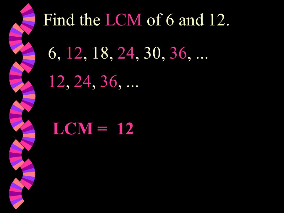 Find the LCM of 6 and 12. 6, 12, 18, 24, 30, 36, , 24, 36, ... LCM = 12