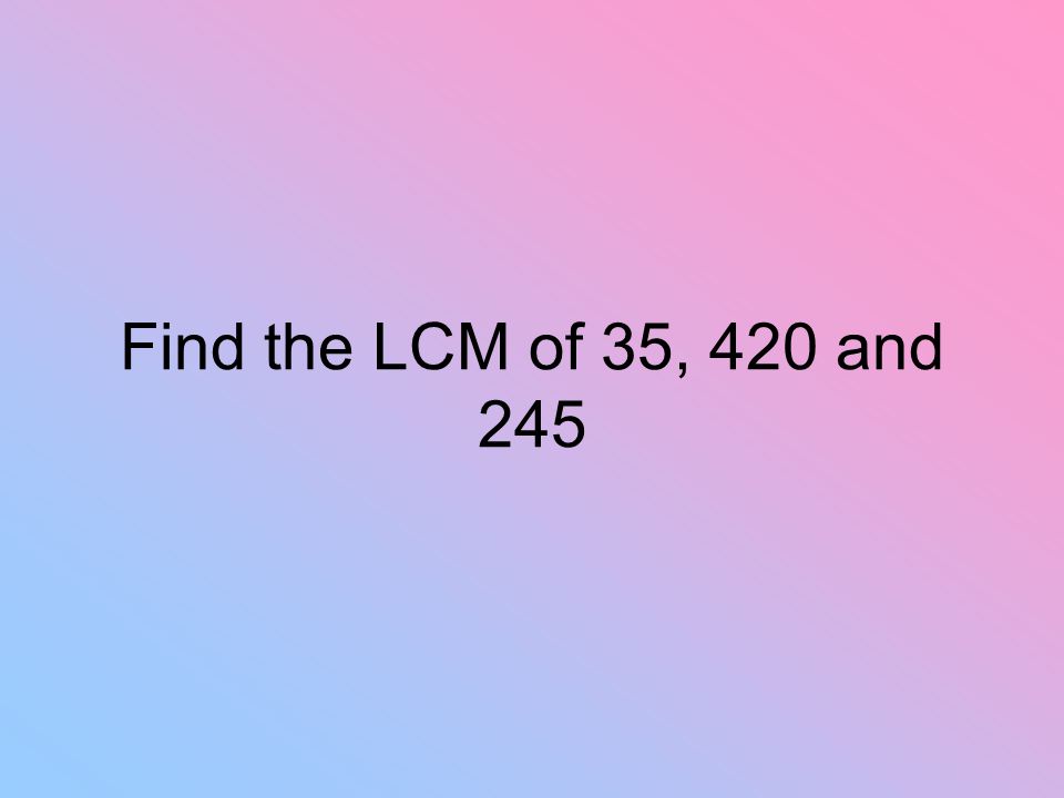 Find the LCM of 35, 420 and 245