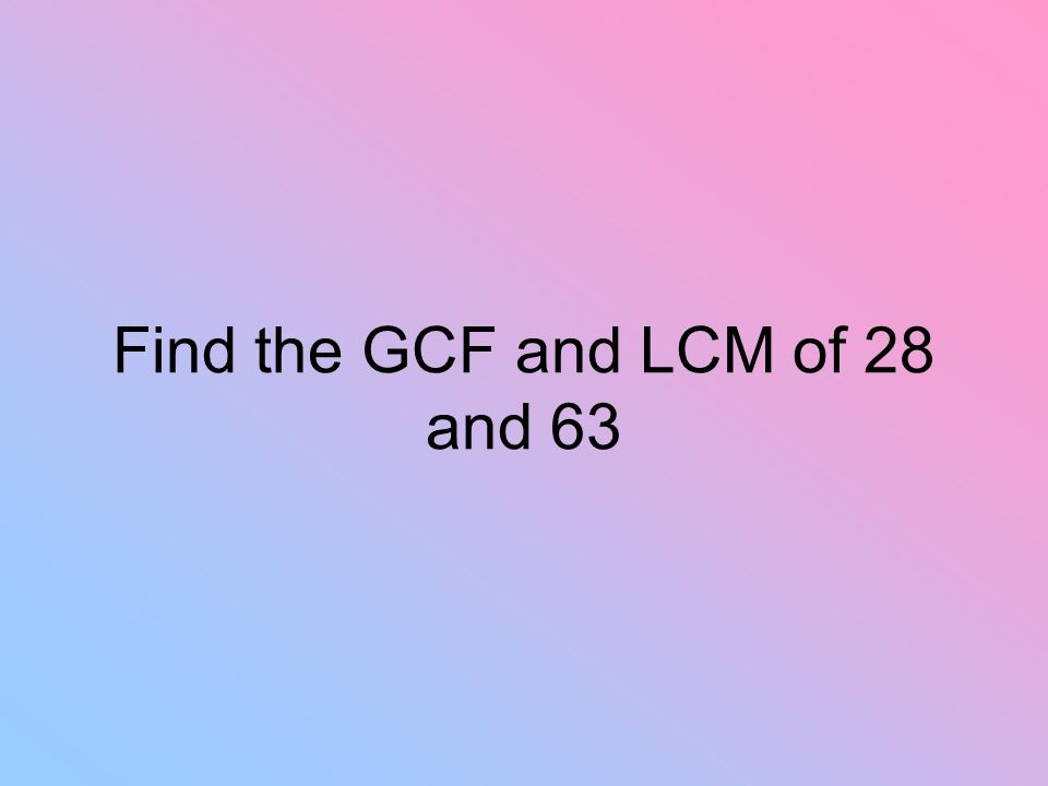 Find the GCF and LCM of 28 and 63