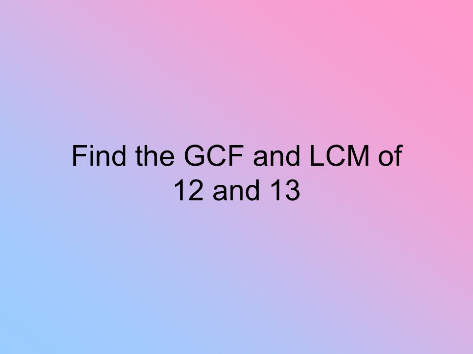 Find the GCF and LCM of 12 and 13