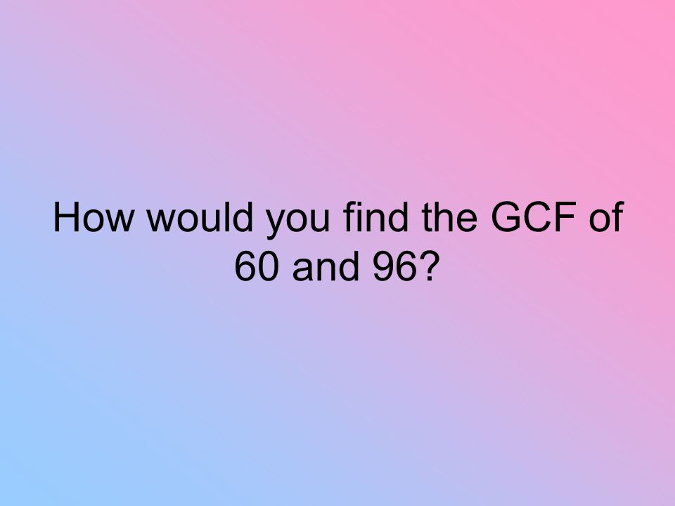 How would you find the GCF of 60 and 96