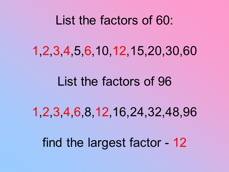 List the factors of 60: 1,2,3,4,5,6,10,12,15,20,30,60 List the factors of 96 1,2,3,4,6,8,12,16,24,32,48,96 find the largest factor - 12