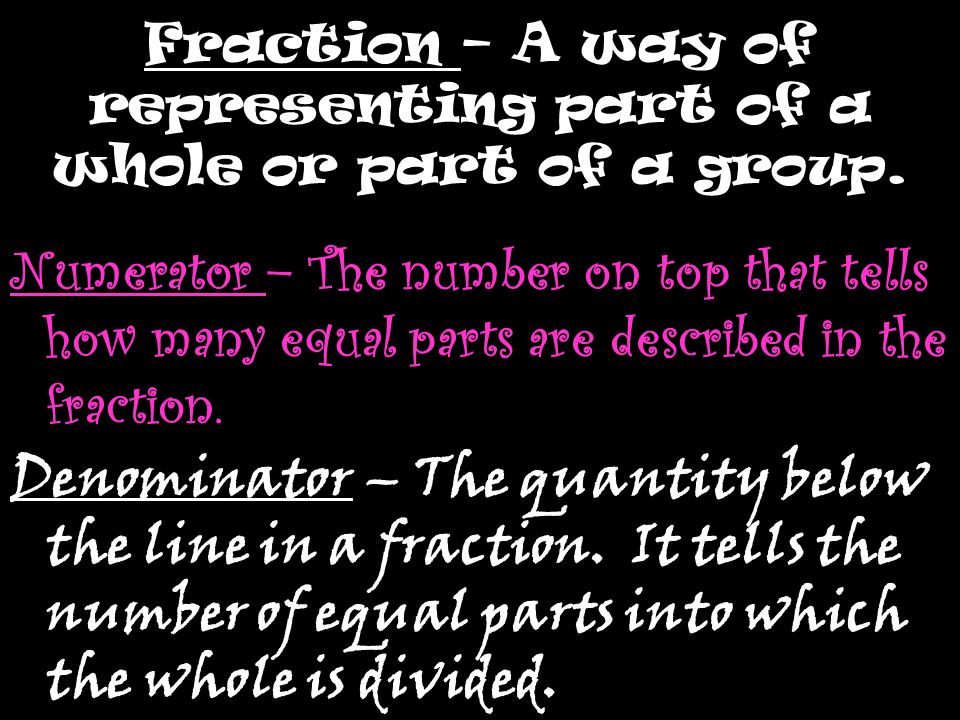 Fraction – A way of representing part of a whole or part of a group.