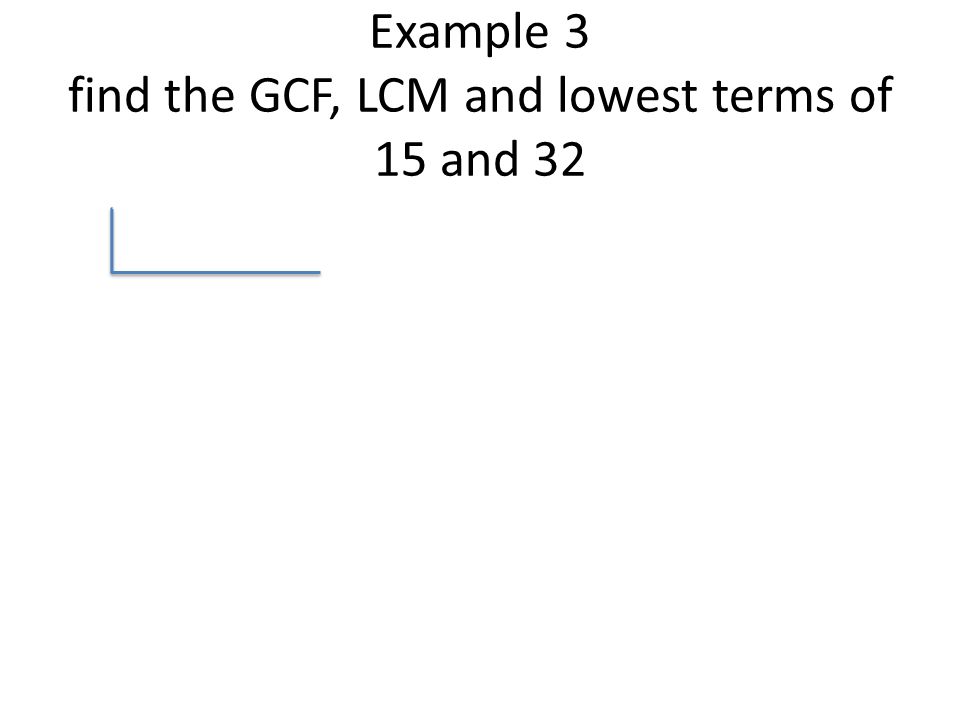 Example 3 find the GCF, LCM and lowest terms of 15 and 32