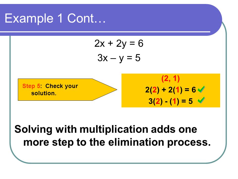 Example 1 Cont… 2x + 2y = 6. 3x – y = 5. (2, 1) 2(2) + 2(1) = 6. 3(2) - (1) = 5. Step 5: Check your solution.
