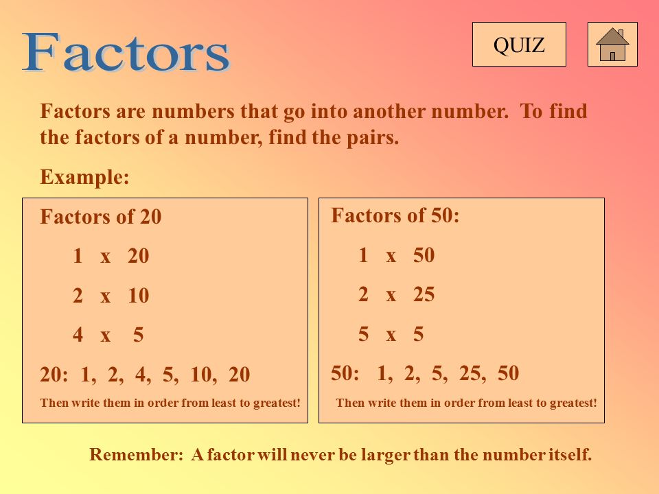 QUIZ Factors. Factors are numbers that go into another number. To find the factors of a number, find the pairs.