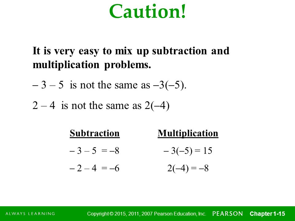 Caution! It is very easy to mix up subtraction and multiplication problems. – 3 – 5 is not the same as –3(–5).