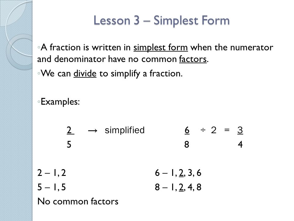 Lesson 3 – Simplest Form A fraction is written in simplest form when the numerator and denominator have no common factors.