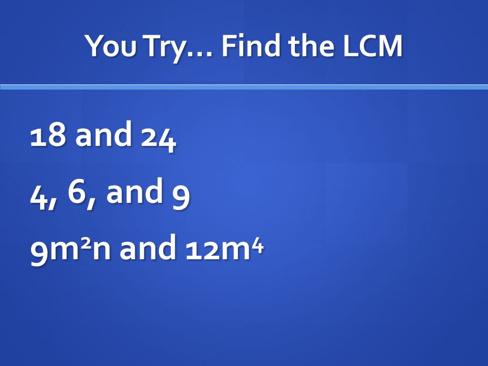 You Try… Find the LCM 18 and 24 4, 6, and 9 9m2n and 12m4
