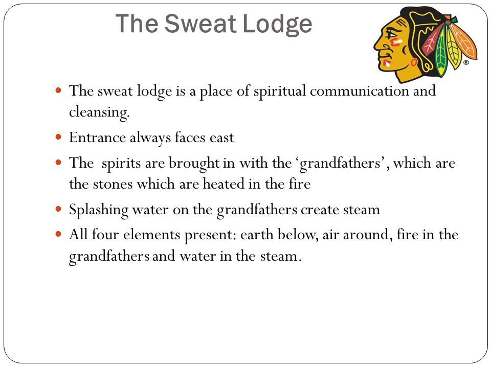 The Sweat Lodge The sweat lodge is a place of spiritual communication and cleansing. Entrance always faces east.