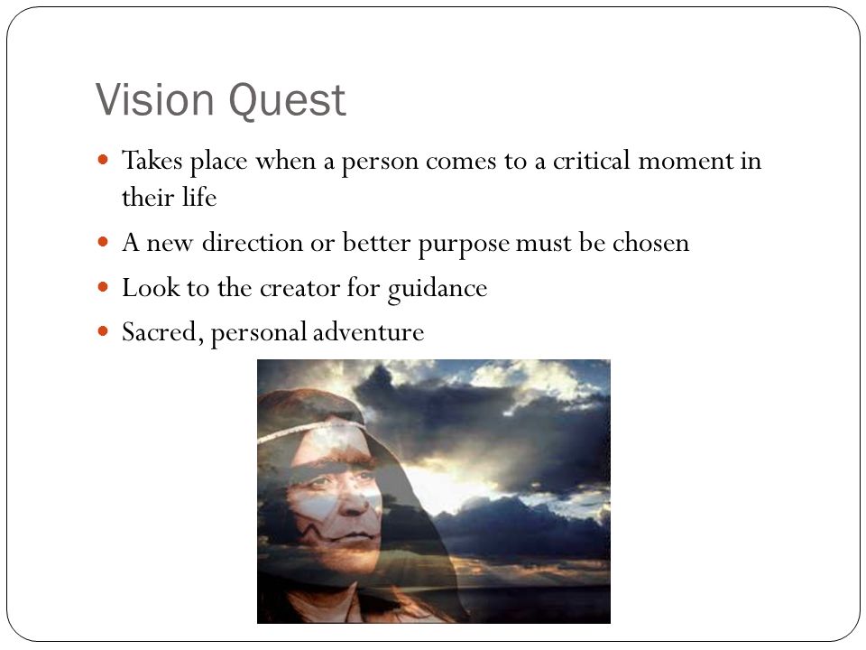 Vision Quest Takes place when a person comes to a critical moment in their life. A new direction or better purpose must be chosen.