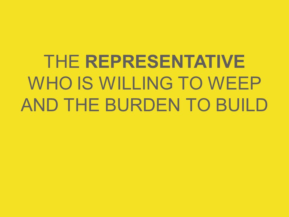 THE REPRESENTATIVE WHO IS WILLING TO WEEP AND THE BURDEN TO BUILD