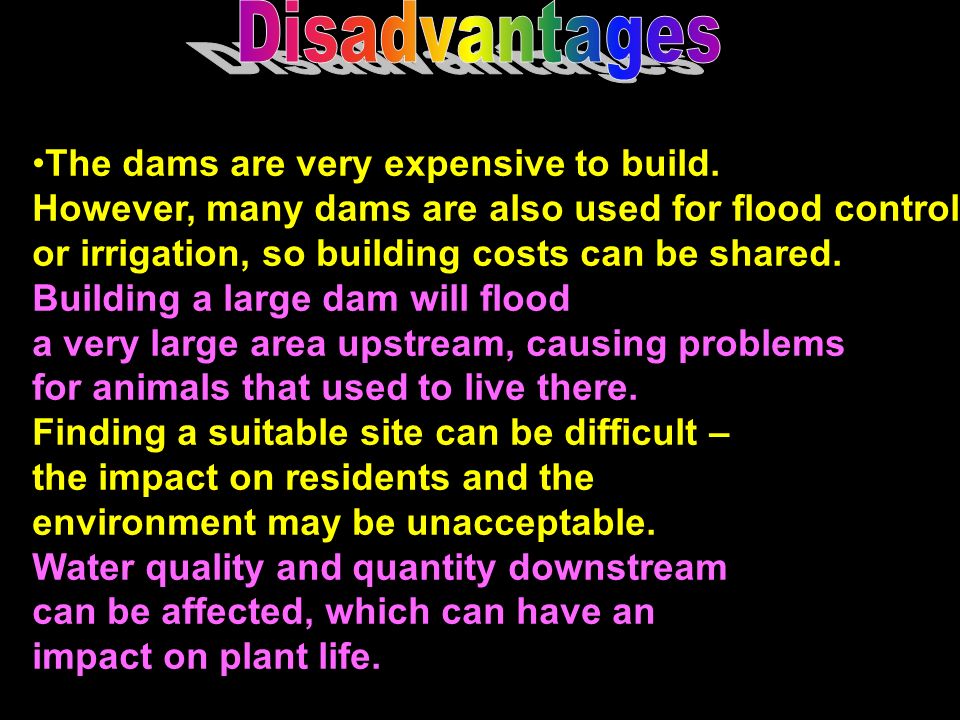 Disadvantages The dams are very expensive to build. However, many dams are also used for flood control.