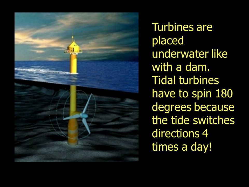 Turbines are placed underwater like with a dam