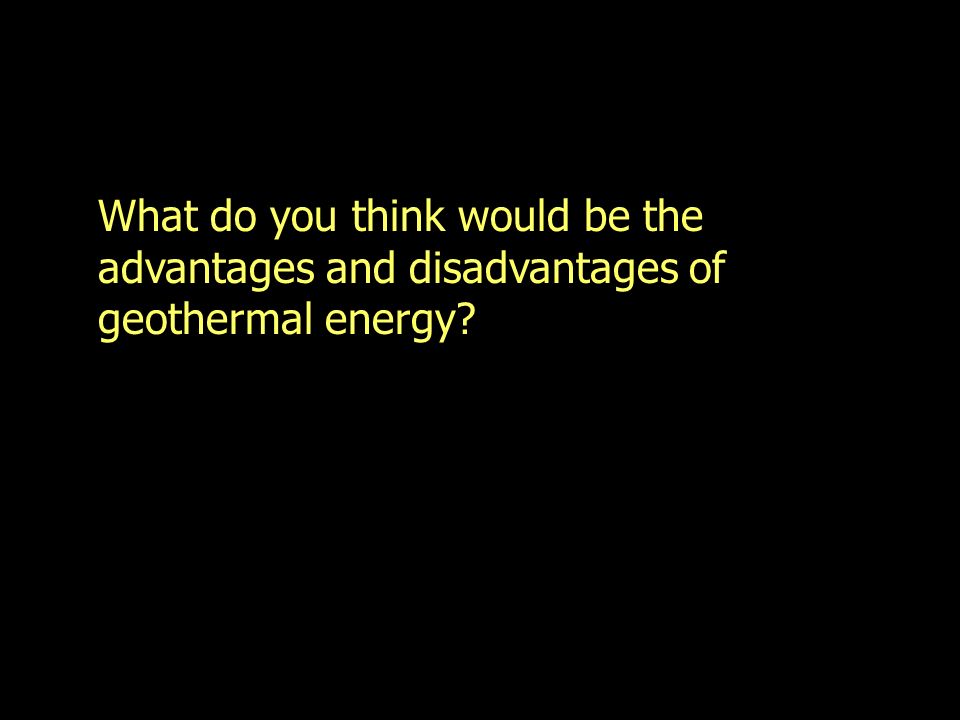 What do you think would be the advantages and disadvantages of geothermal energy