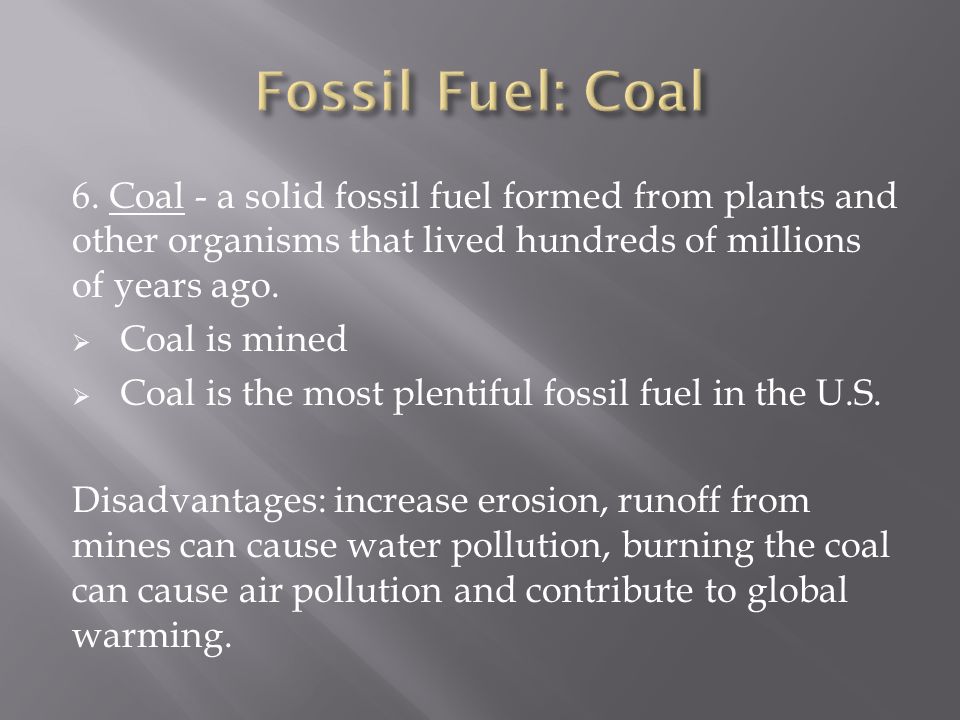 Fossil Fuel: Coal 6. Coal - a solid fossil fuel formed from plants and other organisms that lived hundreds of millions of years ago.
