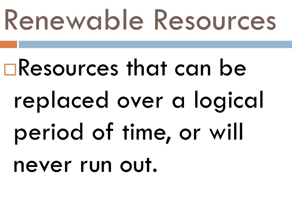 Renewable Resources Resources that can be replaced over a logical period of time, or will never run out.
