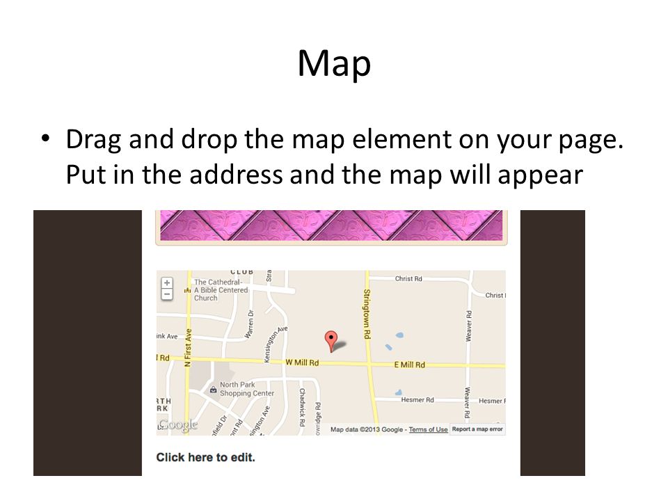 Map Drag and drop the map element on your page. Put in the address and the map will appear