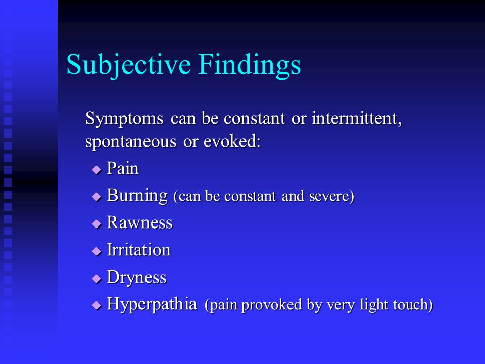Subjective Findings Symptoms can be constant or intermittent, spontaneous or evoked: Pain. Burning (can be constant and severe)
