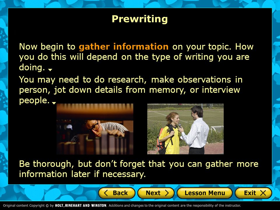 Prewriting Now begin to gather information on your topic. How you do this will depend on the type of writing you are doing.