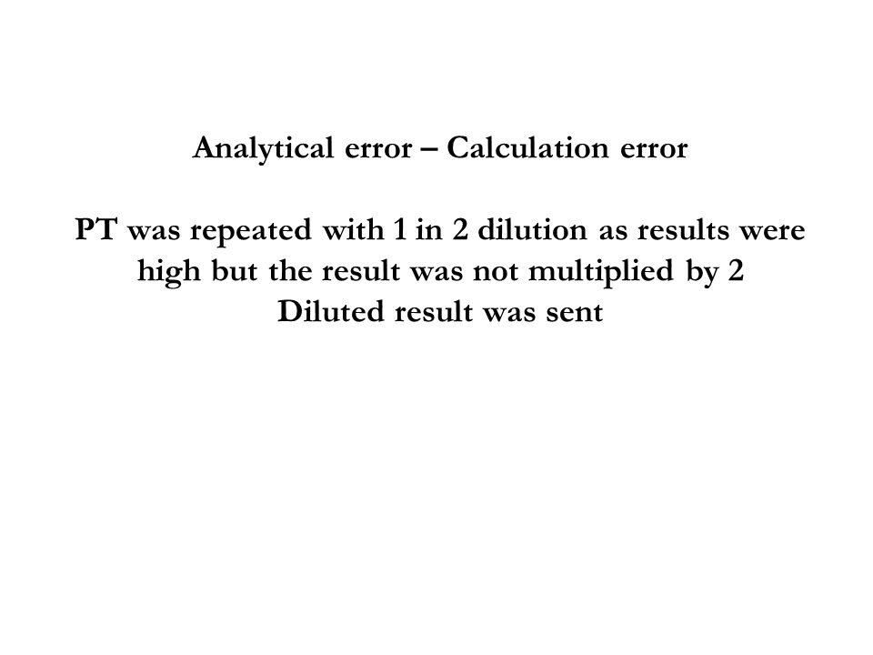 Analytical error – Calculation error PT was repeated with 1 in 2 dilution as results were high but the result was not multiplied by 2 Diluted result was sent