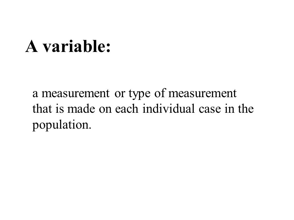 A variable: a measurement or type of measurement that is made on each individual case in the population.