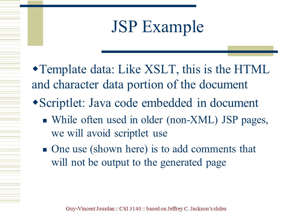 JSP Example Template data: Like XSLT, this is the HTML and character data portion of the document. Scriptlet: Java code embedded in document.