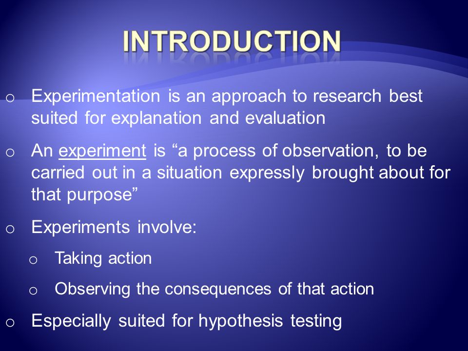Introduction Experimentation is an approach to research best suited for explanation and evaluation.