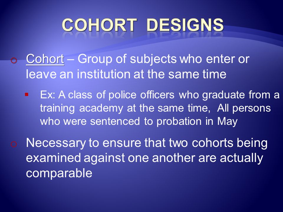 Cohort Designs Cohort – Group of subjects who enter or leave an institution at the same time.