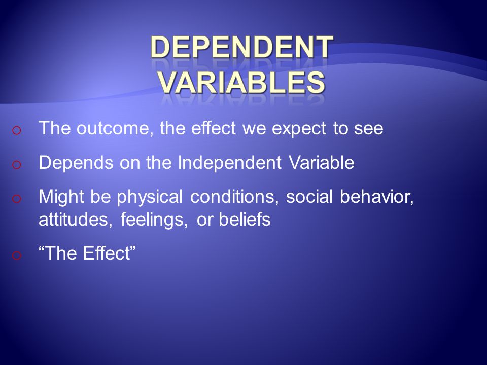 Dependent Variables The outcome, the effect we expect to see