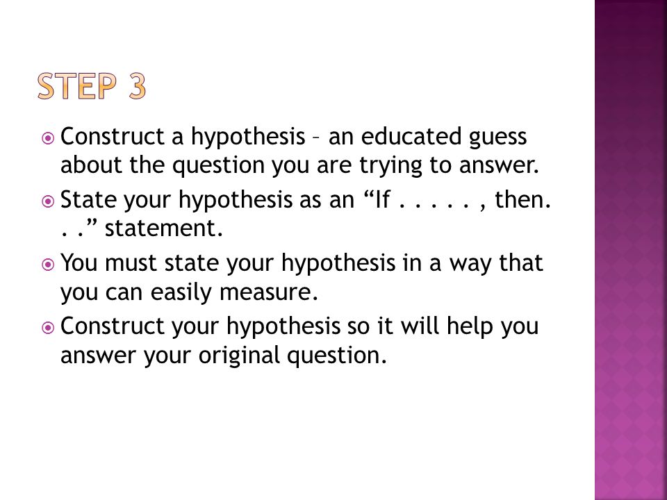 Step 3 Construct a hypothesis – an educated guess about the question you are trying to answer.