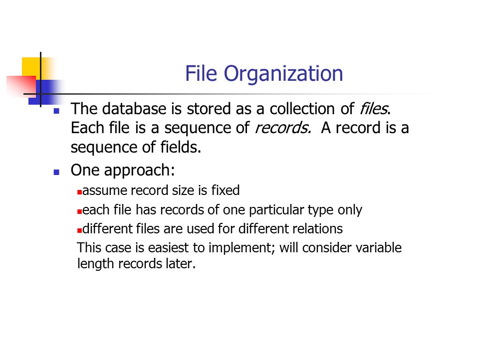 File Organization The database is stored as a collection of files. Each file is a sequence of records. A record is a sequence of fields.