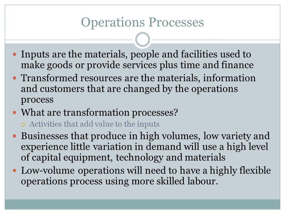 Operations Processes Inputs are the materials, people and facilities used to make goods or provide services plus time and finance.