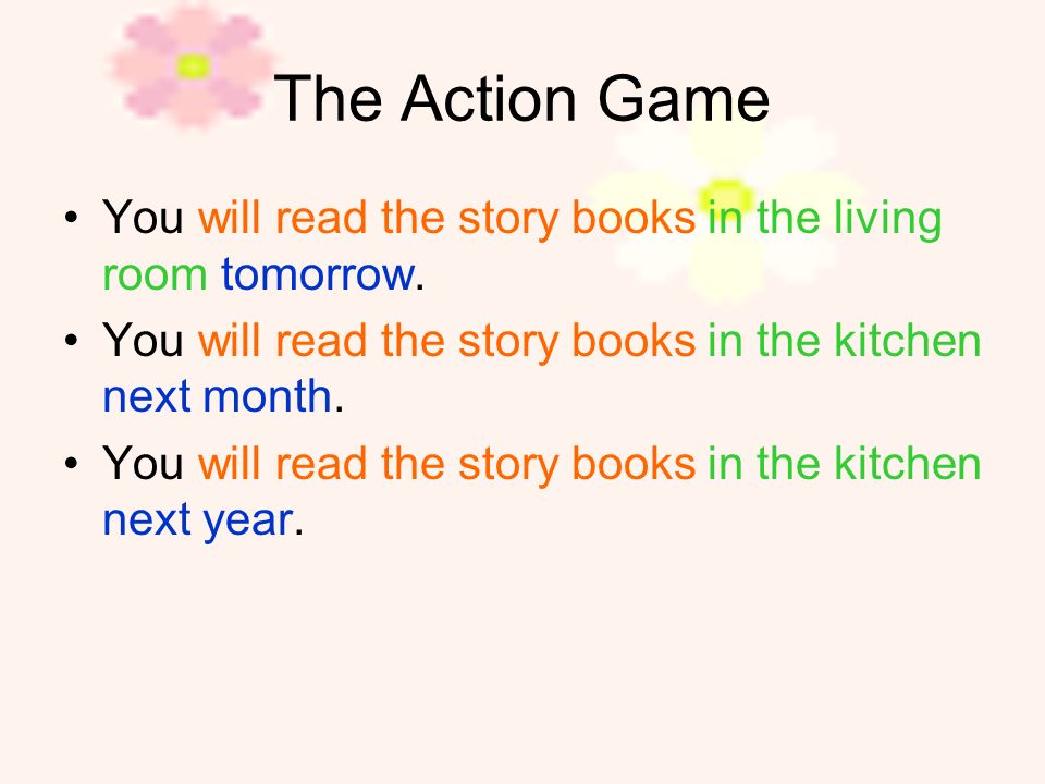 The Action Game You will read the story books in the living room tomorrow. You will read the story books in the kitchen next month.