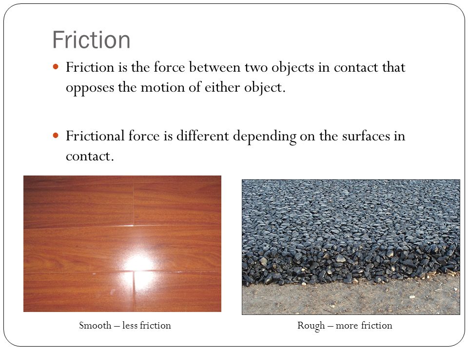 Friction Friction is the force between two objects in contact that opposes the motion of either object.