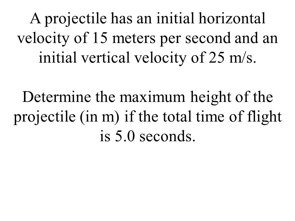 A projectile has an initial horizontal velocity of 15 meters per second and an initial vertical velocity of 25 m/s.