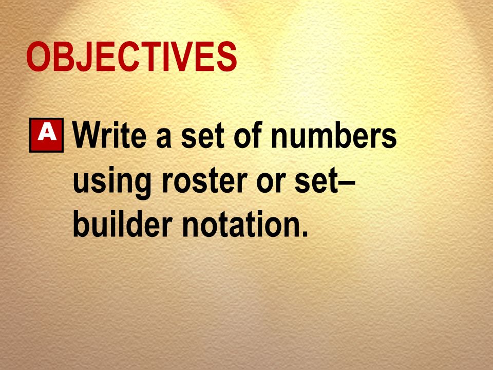 OBJECTIVES A Write a set of numbers using roster or set–builder notation.