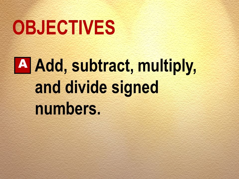 OBJECTIVES A Add, subtract, multiply, and divide signed numbers.
