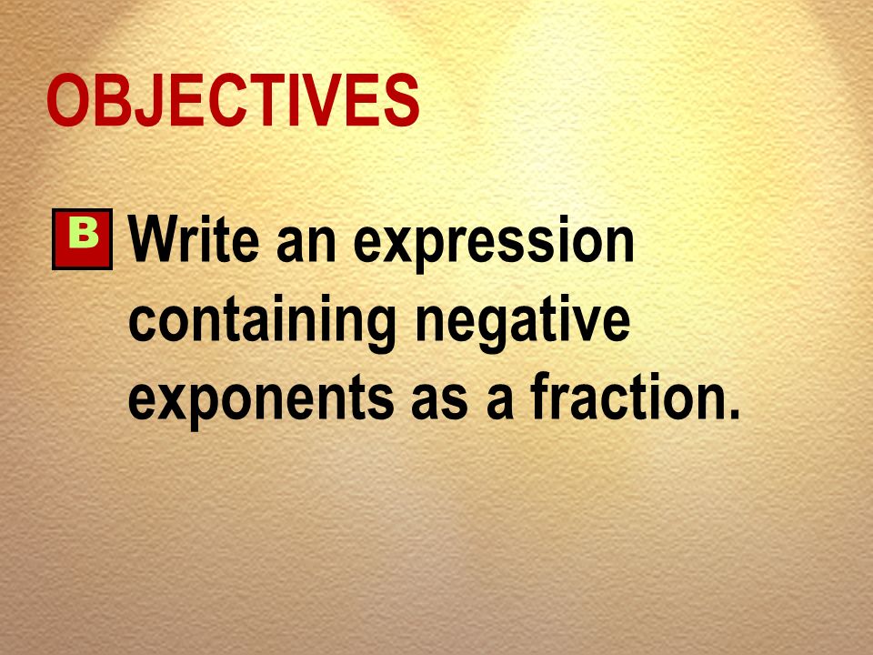 OBJECTIVES B Write an expression containing negative exponents as a fraction.