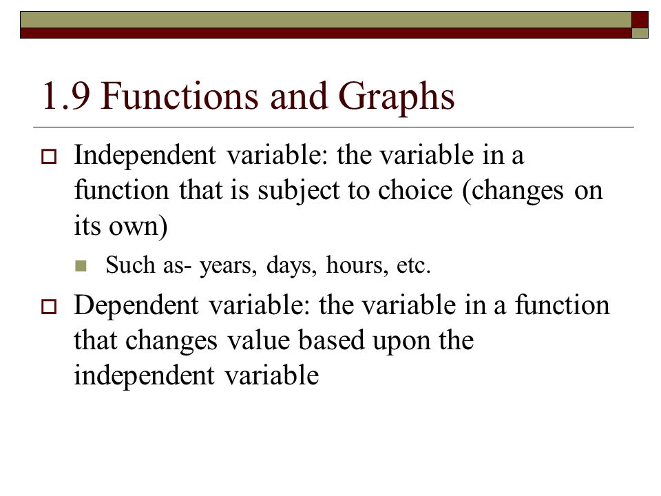 1.9 Functions and Graphs Independent variable: the variable in a function that is subject to choice (changes on its own)