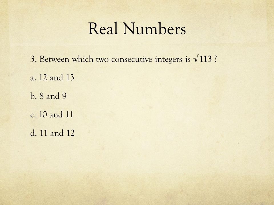 Real Numbers 3. Between which two consecutive integers is √113 .