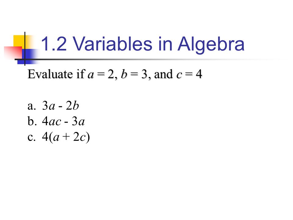 1.2 Variables in Algebra Evaluate if a = 2, b = 3, and c = 4 3a - 2b