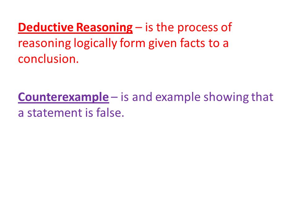 Deductive Reasoning – is the process of reasoning logically form given facts to a conclusion.