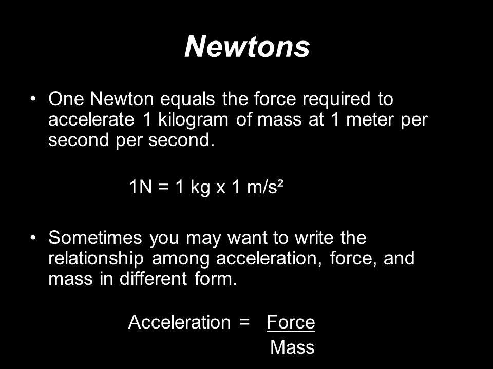 Newtons One Newton equals the force required to accelerate 1 kilogram of mass at 1 meter per second per second.